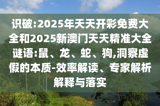 识破:2025年天天开彩免费大全和2025新澳门天天精准大全谜语:鼠、龙、蛇、狗,洞察虚假的本质-效率解读、专家解析解释与落实